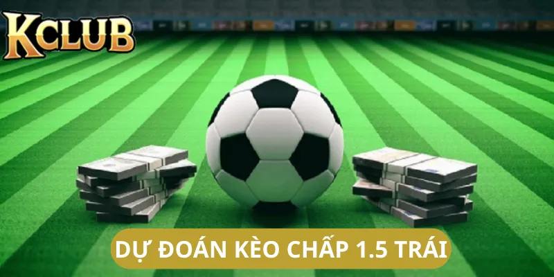 Kinh nghiệm để dự đoán kèo chấp 1.5 trái là sao?