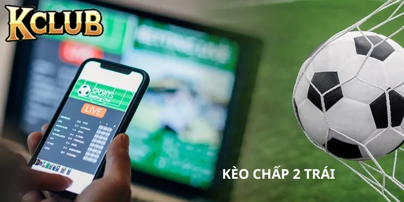 Hiểu đúng về kèo chấp 2 trái là sao?